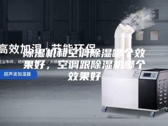 企业新闻除湿机和空调除湿哪个效果好，空调跟除湿机哪个效果好