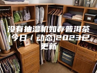 企业新闻没有抽湿机如存普洱茶(今日／动态)2023已更新