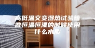 高低温交变湿热试验箱做恒温恒湿的时候使用什么水质
