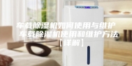 车载除湿机如何使用与维护 车载除湿机使用和维护方法【详解】