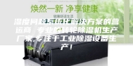湿度问题系统化解决方案的营运商 专业的转轮除湿机生产厂家,专注于工业除湿设备生产！