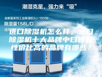 企业新闻进口除湿机怎么样，进口除湿机十大品牌中口碑好性价比高的品牌有哪些？