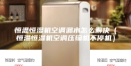 恒温恒湿机空调漏水怎么解决（恒温恒湿机空调压缩机不停机）