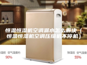 常见问题恒温恒湿机空调漏水怎么解决（恒温恒湿机空调压缩机不停机）