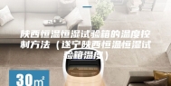 陕西恒温恒湿试验箱的温度控制方法（遂宁陕西恒温恒湿试验箱温度）