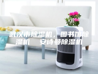 企业新闻武汉市除湿机，图书馆除湿机  安诗曼除湿机