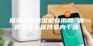 回南天用除湿机有用吗 回南天怎么保持室内干燥