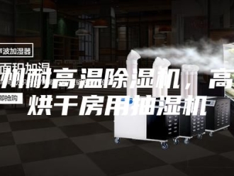 企业新闻随州耐高温除湿机，高温烘干房用抽湿机