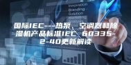 国际IEC---热泵、空调器和除湿机产品标准IEC 60335-2-40更新解读