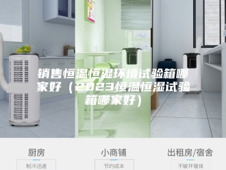 常见问题销售恒温恒湿环境试验箱哪家好（2023恒温恒湿试验箱哪家好）