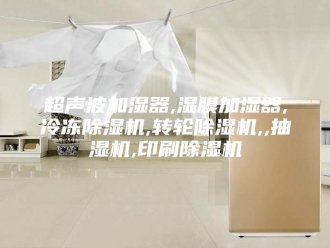 企业新闻超声波加湿器,湿膜加湿器,冷冻除湿机,转轮除湿机,,抽湿机,印刷除湿机