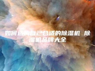 行业新闻如何选购自己合适的除湿机 除湿机品牌大全
