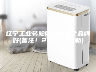 企业新闻辽宁工业转轮除湿机哪个品牌好(备注！2023已更新)
