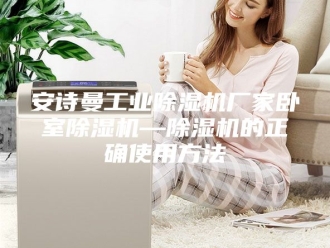 企业新闻安诗曼工业除湿机厂家卧室除湿机—除湿机的正确使用方法