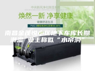 知识百科南昌金茂悦小区地下车库长期潮湿 业主称似“水帘洞”