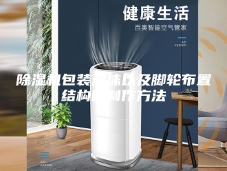 企业新闻除湿机包装泡沫以及脚轮布置结构的制作方法
