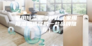 家用除湿机哪种好（家用除湿机选择的一些品牌推荐）