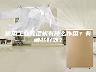 常见问题使用工业除湿机有什么作用？有哪些好处？