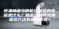 恒温恒湿空调低压报警的原因是什么？精密空调的故障维修方法有哪些步骤？