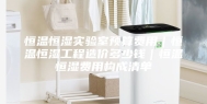 恒温恒湿实验室预算费用｜恒温恒湿工程造价多少钱｜恒温恒湿费用构成清单