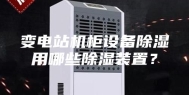 变电站机柜设备除湿用哪些除湿装置？