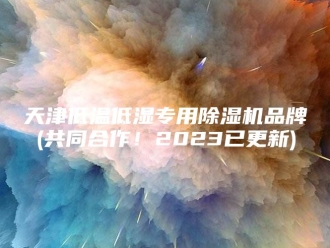 行业新闻天津低温低湿专用除湿机品牌(共同合作！2023已更新)